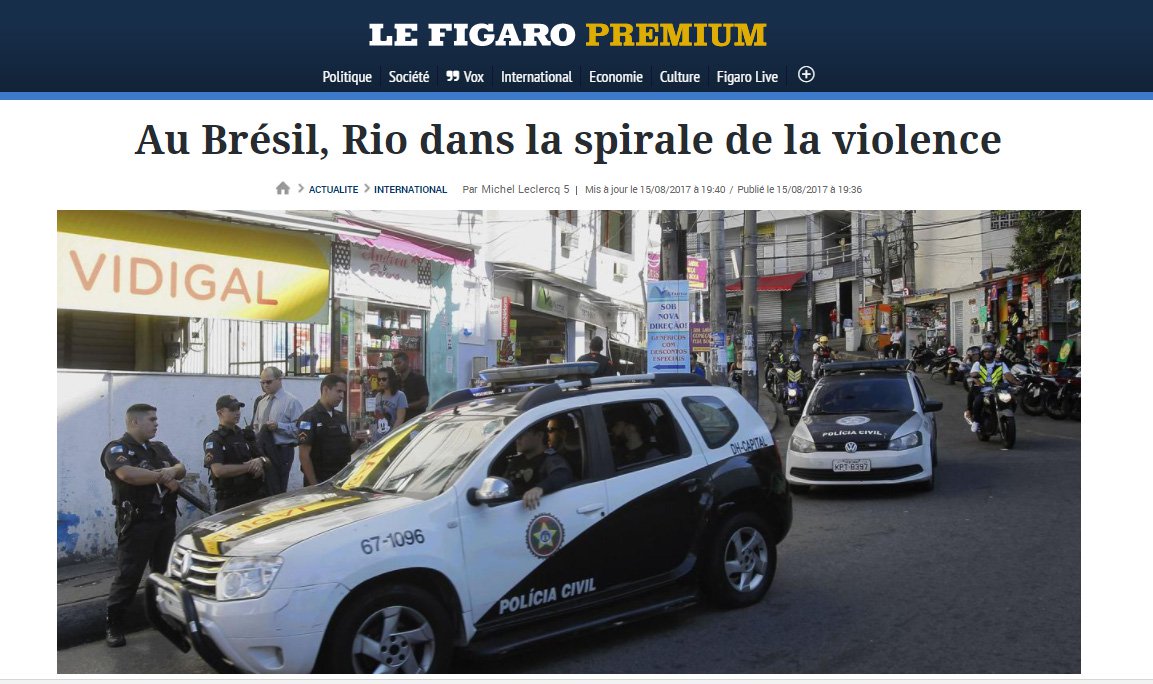 Jornal francês Le Figaro traz um editorial sobre a escalada da violência urbana no Rio, que, segundo a reportagem, enfrenta uma onda de assassinatos, em meio a falência econômica e crise social; de acordo com o veículo, nos seis primeiros meses do ano, 3457 pessoas foram assassinadas no Estado, ou seja, 15% a mais que no mesmo período em 2016; Le Figaro destaca que, apesar dos inúmeros sinais enviados à Brasília sobre a violência fora de controle, Michel Temer demorou a reagir, ocupado com a defesa das denúncias de corrupção contra ele, lembrando o envio das forças armadas (Foto: Leonardo Lucena) Jornal francês Le Figaro traz um editorial sobre a escalada da violência urbana no Rio, que, segundo a reportagem, enfrenta uma onda de assassinatos, em meio a falência econômica e crise social; de acordo com o veículo, nos seis primeiros meses do ano, 3457 pessoas foram assassinadas no Estado, ou seja, 15% a mais que no mesmo período em 2016; Le Figaro destaca que, apesar dos inúmeros sinais enviados à Brasília sobre a violência fora de controle, Michel Temer demorou a reagir, ocupado com a defesa das denúncias de corrupção contra ele, lembrando o envio das forças armadas