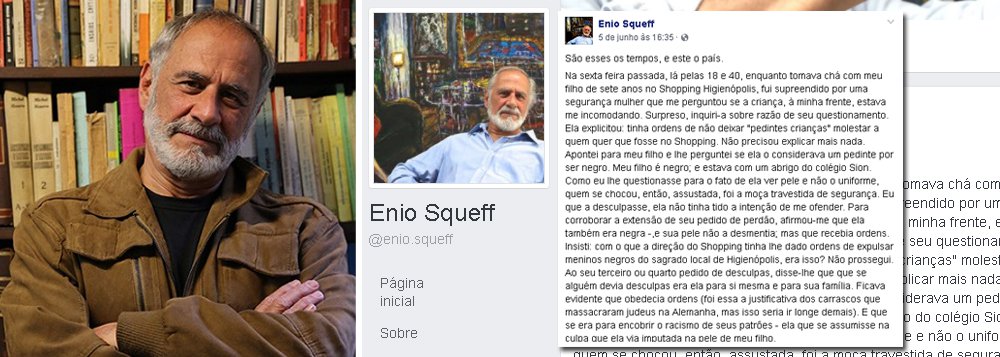 "Segurança me perguntou se a criança, à minha frente, estava me incomodando: tinha ordens de não deixar 'pedintes' molestar a quem quer que fosse no Shopping"; o jornalista e artista plástico explicou que o menino de 7 anos era seu filho e perguntou se ela o considerava um pedinte por ser negro; leia a íntegra (Foto: Gisele Federicce) "Segurança me perguntou se a criança, à minha frente, estava me incomodando: tinha ordens de não deixar 'pedintes' molestar a quem quer que fosse no Shopping"; o jornalista e artista plástico explicou que o menino de 7 anos era seu filho e perguntou se ela o considerava um pedinte por ser negro; leia a íntegra