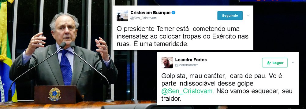 Senador Cristovam Buarque, (PPS-DF) foi duramente criticado no Twitter após dizer que o decreto de Michel Temer convocando tropas federais após os protestos ocorridos em Brasília era uma "insensatez" e uma "temeridade"; "O presidente Temer está cometendo uma insensatez ao colocar tropas do Exército nas ruas; "É uma temeridade", postou; "Golpista, mau caráter, cara de pau. Vc é parte indissociável desse golpe, @Sen_Cristovam. Não vamos esquecer, seu traidor", rebateu o jornalista Leandro Fortes (Foto: Paulo Emílio) Senador Cristovam Buarque, (PPS-DF) foi duramente criticado no Twitter após dizer que o decreto de Michel Temer convocando tropas federais após os protestos ocorridos em Brasília era uma "insensatez" e uma "temeridade"; "O presidente Temer está cometendo uma insensatez ao colocar tropas do Exército nas ruas; "É uma temeridade", postou; "Golpista, mau caráter, cara de pau. Vc é parte indissociável desse golpe, @Sen_Cristovam. Não vamos esquecer, seu traidor", rebateu o jornalista Leandro Fortes