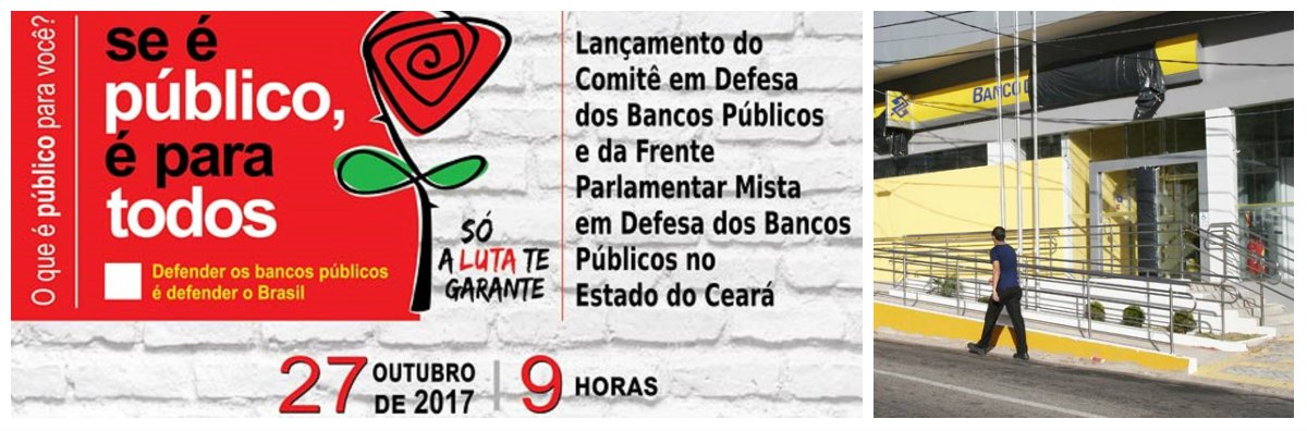 Deputados estaduais e vereadores de Fortaleza vão lançar a Frente Parlamentar Mista em Defesa dos Bancos Públicos do Estado do Ceará. O lançamento será na próxima sexta-feira (27), às 9 horas, durante uma Audiência Pública, na Câmara Municipal de Fortaleza, articulada em parceria com o Sindicato dos Bancários do Ceará e Central Única dos Trabalhadores do Ceará (CUT-CE). A proposta é enfrentar o desmonte dos bancos públicos que está sendo promovido pelo governo de Michel Temer
(Foto: Fatima 247) Deputados estaduais e vereadores de Fortaleza vão lançar a Frente Parlamentar Mista em Defesa dos Bancos Públicos do Estado do Ceará. O lançamento será na próxima sexta-feira (27), às 9 horas, durante uma Audiência Pública, na Câmara Municipal de Fortaleza, articulada em parceria com o Sindicato dos Bancários do Ceará e Central Única dos Trabalhadores do Ceará (CUT-CE). A proposta é enfrentar o desmonte dos bancos públicos que está sendo promovido pelo governo de Michel Temer
