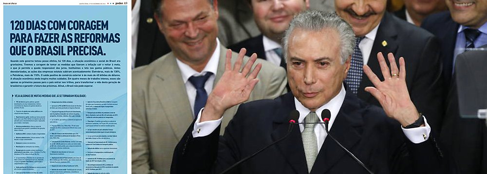 Anúncios publicados nos jornais nesta quinta-feira trazem mais uma mentira contada pelo Palácio do Planalto: a de que Michel Temer está há 120 dias no poder "com coragem para fazer as reformas que o Brasil precisa"; Temer, na verdade, tomou posse no dia 13 de maio, há exatos 230 dias, e tenta reduzir seu tempo real no comando para esticar o discurso da "herança maldita", que é, a cada dia, menos convincente, uma vez que seu governo aprofundou a recessão, estourou as contas públicas, reduziu a confiança e provocou uma onda inédita de desemprego no País (Foto: Leonardo Attuch) Anúncios publicados nos jornais nesta quinta-feira trazem mais uma mentira contada pelo Palácio do Planalto: a de que Michel Temer está há 120 dias no poder "com coragem para fazer as reformas que o Brasil precisa"; Temer, na verdade, tomou posse no dia 13 de maio, há exatos 230 dias, e tenta reduzir seu tempo real no comando para esticar o discurso da "herança maldita", que é, a cada dia, menos convincente, uma vez que seu governo aprofundou a recessão, estourou as contas públicas, reduziu a confiança e provocou uma onda inédita de desemprego no País