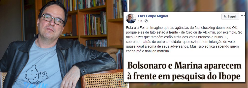 O cientista político Luis Felpe Miguel criticou a matéria da Folha, que destacou os presidenciáveis Jair Bolsonaro (PSL) e Marina Silva (Rede) na pesquisa Ibope; "Só faltou dizer que também estão atrás dos votos brancos e nulos. E, sobretudo, atrás de outro candidato, que sozinho tem intenção de voto quase igual à soma de seus adversários" (Foto: Leonardo Lucena) O cientista político Luis Felpe Miguel criticou a matéria da Folha, que destacou os presidenciáveis Jair Bolsonaro (PSL) e Marina Silva (Rede) na pesquisa Ibope; "Só faltou dizer que também estão atrás dos votos brancos e nulos. E, sobretudo, atrás de outro candidato, que sozinho tem intenção de voto quase igual à soma de seus adversários"