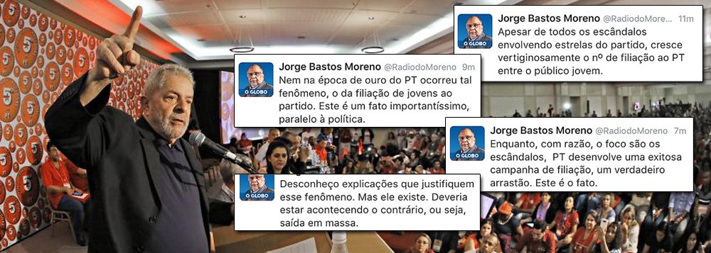 Jornalista Jorge Bastos Moreno, um dos principais analistas políticos do Globo, aponta, nas redes sociais, um fenômeno, para ele, incompreensível: o crescimento do Partido dos Trabalhadores: “Apesar de todos os escândalos envolvendo estrelas do partido, cresce vertiginosamente o nº de filiação ao PT entre o público jovem. Nem na época de ouro do PT ocorreu tal fenômeno. Este é um fato importantíssimo, paralelo à política”, postou ele no Twitter; “Desconheço explicações que justifiquem esse fenômeno. Mas ele existe. Deveria estar acontecendo o contrário, ou seja, saída em massa”, acrescentou (Foto: Roberta Namour) www.brasil247.com - Jornalista Jorge Bastos Moreno, um dos principais analistas políticos do Globo, aponta, nas redes sociais, um fenômeno, para ele, incompreensível: o crescimento do Partido dos Trabalhadores: “Apesar de todos os escândalos envolvendo estrelas do partido, cresce vertiginosamente o nº de filiação ao PT entre o público jovem. Nem na época de ouro do PT ocorreu tal fenômeno. Este é um fato importantíssimo, paralelo à política”, postou ele no Twitter; “Desconheço explicações que justifiquem esse fenômeno. Mas ele existe. Deveria estar acontecendo o contrário, ou seja, saída em massa”, acrescentou