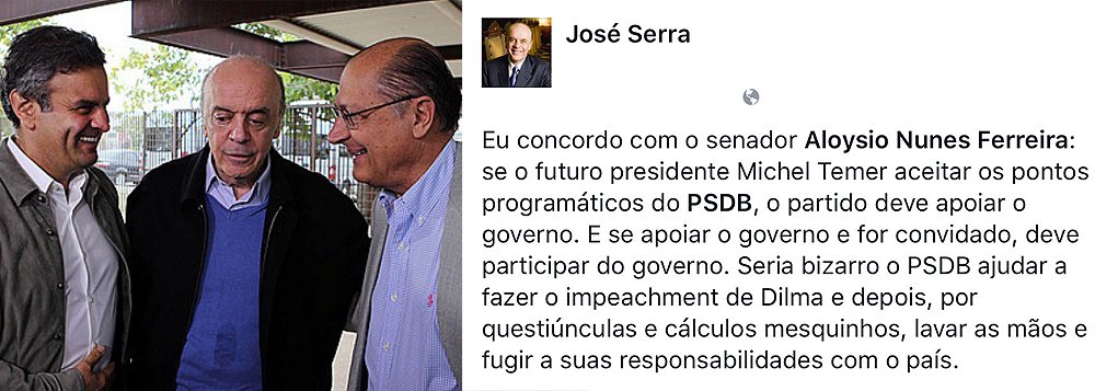 Senador tucano José Serra, que se reuniu ontem com o vice Michel Temer, criticou a posição de seu partido de não aderir ao eventual governo do peemedebista: “o partido deve apoiar o governo. E se apoiar o governo e for convidado, deve participar do governo. Seria bizarro o PSDB ajudar a fazer o impeachment de Dilma e depois, por questiúnculas e cálculos mesquinhos, lavar as mãos e fugir a suas responsabilidades com o país”, postou ele nas redes sociais; apesar da resistência do governador Geraldo Alckmin e do senador Aécio Neves, de olho em 2018, ele negocia ministério com Temer (Foto: Roberta Namour) Senador tucano José Serra, que se reuniu ontem com o vice Michel Temer, criticou a posição de seu partido de não aderir ao eventual governo do peemedebista: “o partido deve apoiar o governo. E se apoiar o governo e for convidado, deve participar do governo. Seria bizarro o PSDB ajudar a fazer o impeachment de Dilma e depois, por questiúnculas e cálculos mesquinhos, lavar as mãos e fugir a suas responsabilidades com o país”, postou ele nas redes sociais; apesar da resistência do governador Geraldo Alckmin e do senador Aécio Neves, de olho em 2018, ele negocia ministério com Temer
