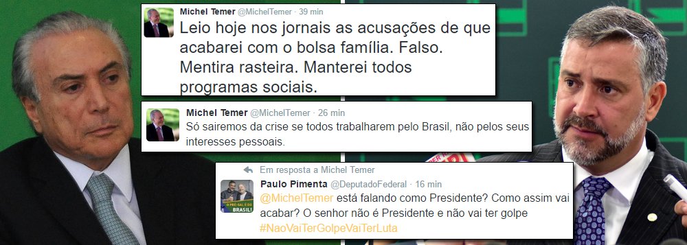 "Leio hoje nos jornais as acusações de que acabarei com o bolsa família. Falso. Mentira rasteira. Manterei todos programas sociais", disse o vice-presidente Michel Temer, no Twitter, sentando-se na cadeira presidencial antes mesmo da votação deste domingo no Congtresso; a resposta veio rápida do deputado Paulo Pimenta (PT-RS); "@MichelTemer está falando como Presidente? Como assim vai acabar? O senhor não é Presidente e não vai ter golpe #NaoVaiTerGolpeVaiTerLuta"; Temer, que pretendia passar o fim de semana em São Paulo voltou às pressas a Brasília, para tentar conter a debandada de parlamentares que desistem do golpe (Foto: Leonardo Attuch) "Leio hoje nos jornais as acusações de que acabarei com o bolsa família. Falso. Mentira rasteira. Manterei todos programas sociais", disse o vice-presidente Michel Temer, no Twitter, sentando-se na cadeira presidencial antes mesmo da votação deste domingo no Congtresso; a resposta veio rápida do deputado Paulo Pimenta (PT-RS); "@MichelTemer está falando como Presidente? Como assim vai acabar? O senhor não é Presidente e não vai ter golpe #NaoVaiTerGolpeVaiTerLuta"; Temer, que pretendia passar o fim de semana em São Paulo voltou às pressas a Brasília, para tentar conter a debandada de parlamentares que desistem do golpe