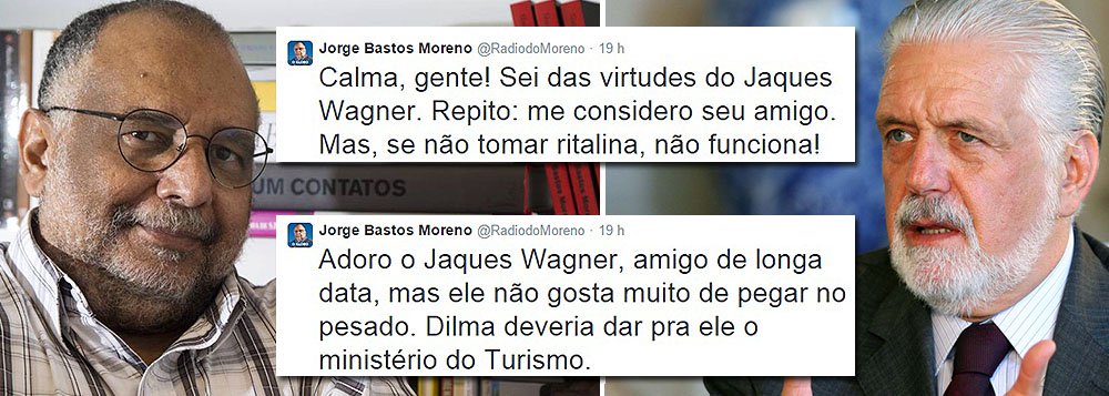 Colunista do jornal O Globo Jorge Bastos Moreno sugeriu em seu perfil no Twitter que o governador da Bahia, Jaques Wagner, seja designado para o Ministério do Turismo; justificativa, segundo o colunista, é a de que o petista "não gosta de trabalhar"; "Jaques Wagner é excelente articulador político, homem sério, respeitado. Só não gosta de trabalhar. Adoro o Jaques Wagner, amigo de longa data, mas ele não gosta muito de pegar no pesado. Dilma deveria dar pra ele o ministério do Turismo" (Foto: Romulo Faro) Colunista do jornal O Globo Jorge Bastos Moreno sugeriu em seu perfil no Twitter que o governador da Bahia, Jaques Wagner, seja designado para o Ministério do Turismo; justificativa, segundo o colunista, é a de que o petista "não gosta de trabalhar"; "Jaques Wagner é excelente articulador político, homem sério, respeitado. Só não gosta de trabalhar. Adoro o Jaques Wagner, amigo de longa data, mas ele não gosta muito de pegar no pesado. Dilma deveria dar pra ele o ministério do Turismo"