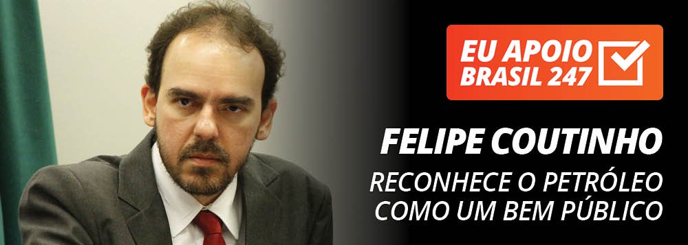 Felipe Coutinho apoia o 247: reconhece o petróleo como um bem público Felipe Coutinho apoia o 247: reconhece o petróleo como um bem público