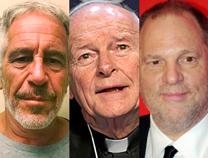 FROM L TO R: Jeffrey Epstein (New York State Sex Offender Registry/AP; Theodore McCarrick (Chip Somodevilla/Getty Images; Harvey Weinstein (David Shankbone/CC BY 3.0/Wikimedia Commons FROM L TO R: Jeffrey Epstein (New York State Sex Offender Registry/AP; Theodore McCarrick (Chip Somodevilla/Getty Images; Harvey Weinstein (David Shankbone/CC BY 3.0/Wikimedia Commons