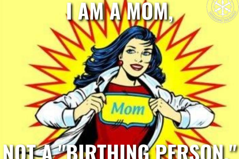 There is a current push in certain political and social circles to replace the terms 'mother' and 'father' with 'birthing person' and non-birthing parent.' There is a current push in certain political and social circles to replace the terms 'mother' and 'father' with 'birthing person' and non-birthing parent.'