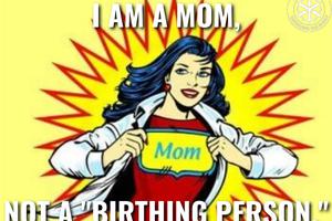 There is a current push in certain political and social circles to replace the terms 'mother' and 'father' with 'birthing person' and non-birthing parent.' There is a current push in certain political and social circles to replace the terms 'mother' and 'father' with 'birthing person' and non-birthing parent.'
